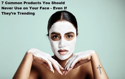 7 Common Products You Should Never Use on Your Face - Even If They’re Trending