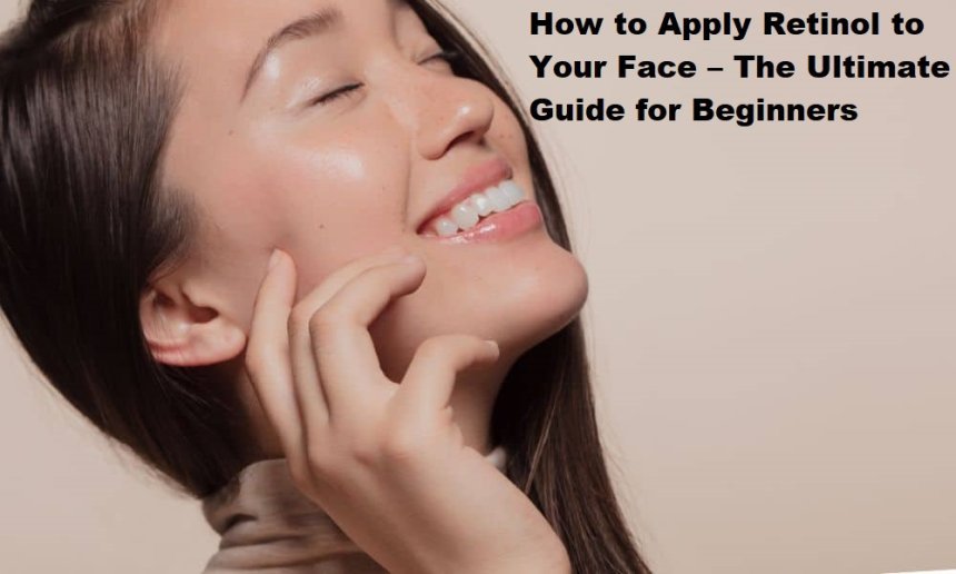 How to Apply Retinol to Your Face – The Ultimate Guide for Beginners
